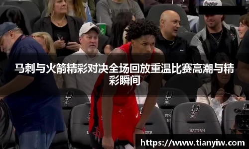 马刺与火箭精彩对决全场回放重温比赛高潮与精彩瞬间