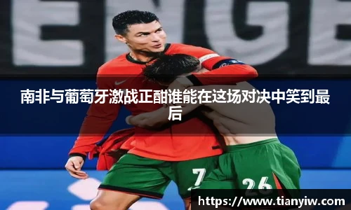 南非与葡萄牙激战正酣谁能在这场对决中笑到最后